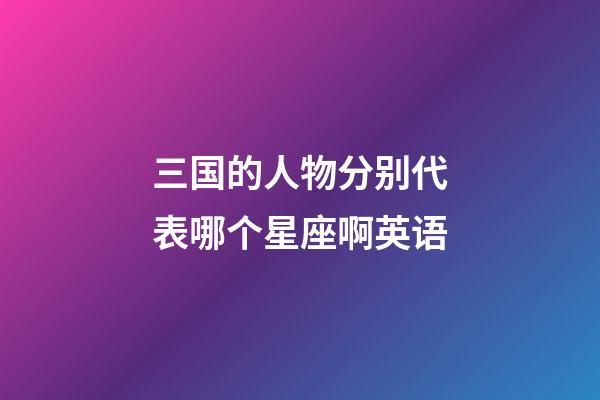 三国的人物分别代表哪个星座啊英语-第1张-星座运势-玄机派