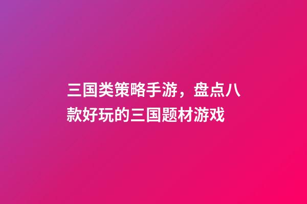 三国类策略手游，盘点八款好玩的三国题材游戏-第1张-观点-玄机派