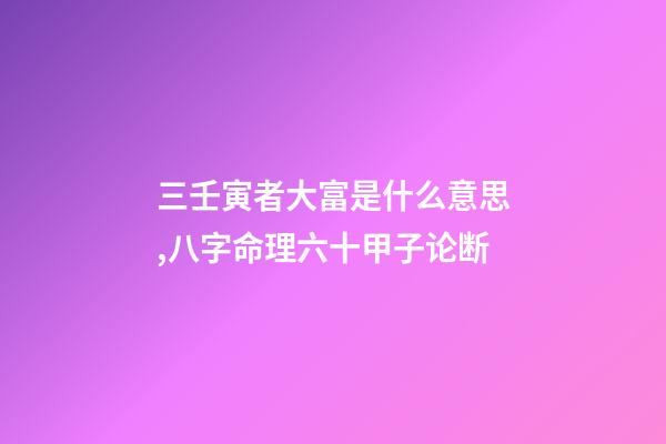 三壬寅者大富是什么意思,八字命理六十甲子论断-第1张-观点-玄机派