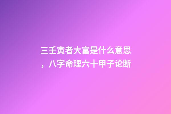 三壬寅者大富是什么意思，八字命理六十甲子论断-第1张-观点-玄机派