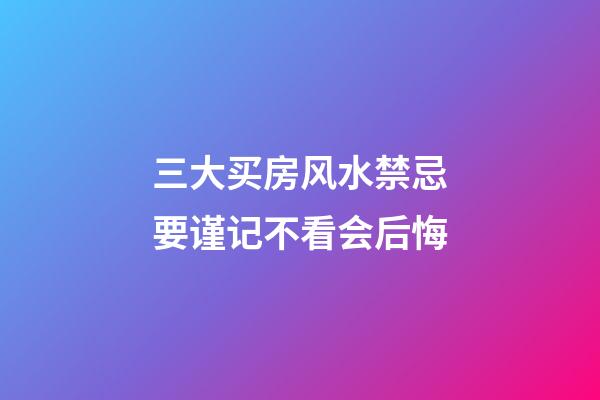 三大买房风水禁忌要谨记不看会后悔