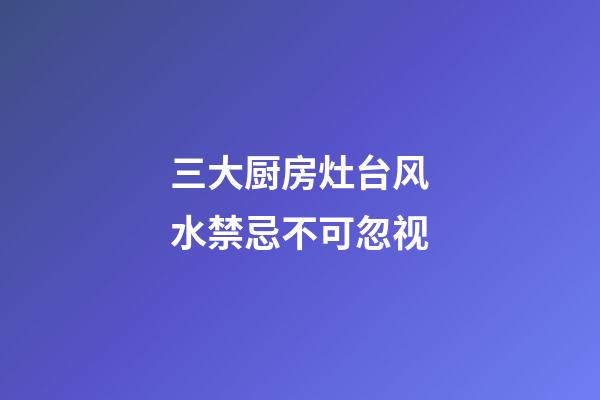 三大厨房灶台风水禁忌不可忽视