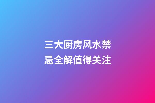 三大厨房风水禁忌全解值得关注