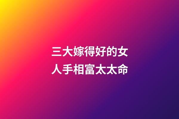 三大嫁得好的女人手相富太太命