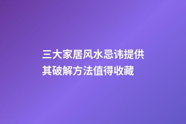 三大家居风水忌讳提供其破解方法值得收藏