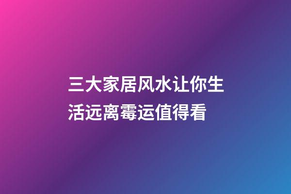 三大家居风水让你生活远离霉运值得看