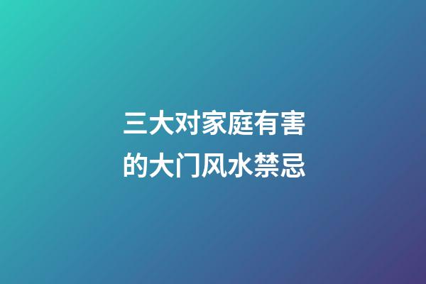 三大对家庭有害的大门风水禁忌