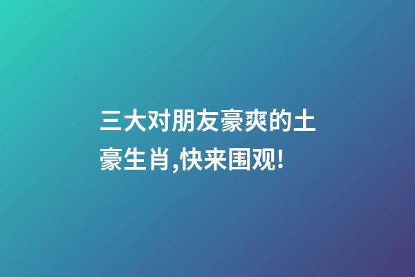 三大对朋友豪爽的土豪生肖,快来围观!-第1张-观点-玄机派