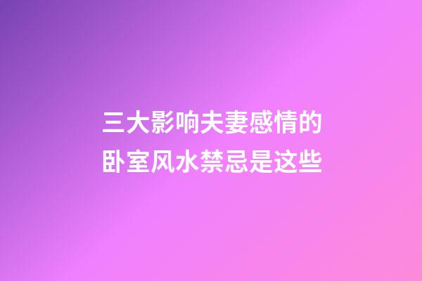 三大影响夫妻感情的卧室风水禁忌是这些