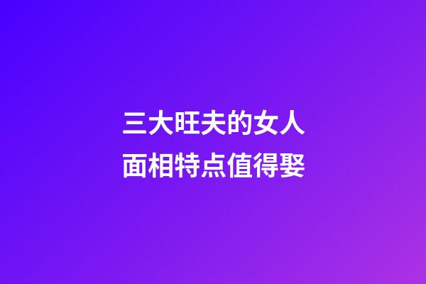 三大旺夫的女人面相特点值得娶