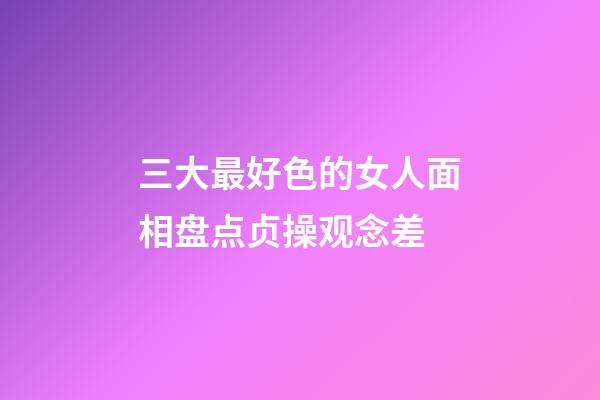 三大最好色的女人面相盘点贞操观念差