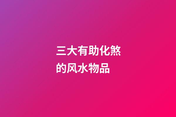 三大有助化煞的风水物品
