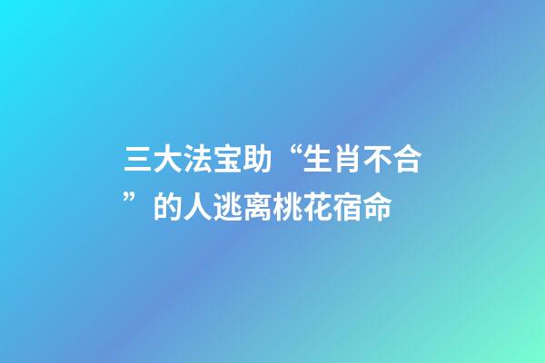 三大法宝助“生肖不合”的人逃离桃花宿命