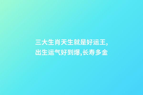 三大生肖天生就是好运王,出生运气好到爆,长寿多金-第1张-观点-玄机派