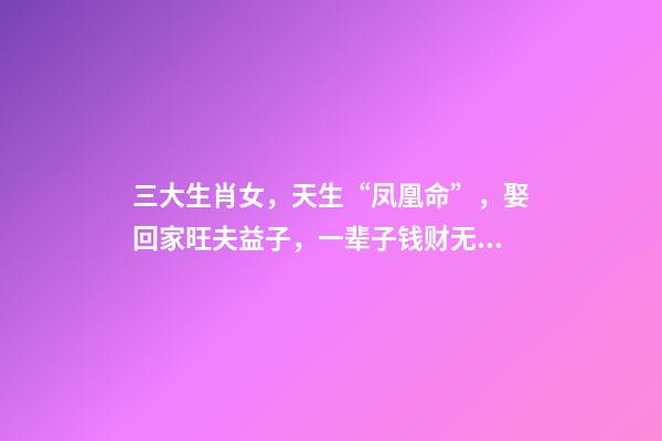 三大生肖女，天生“凤凰命”，娶回家旺夫益子，一辈子钱财无忧!-第1张-观点-玄机派