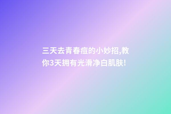 三天去青春痘的小妙招,教你3天拥有光滑净白肌肤!-第1张-观点-玄机派