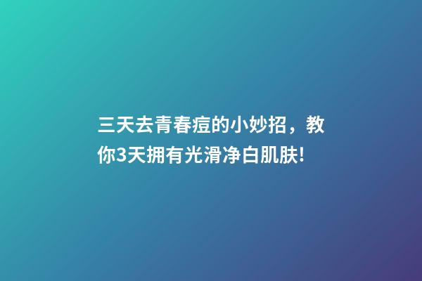 三天去青春痘的小妙招，教你3天拥有光滑净白肌肤!-第1张-观点-玄机派