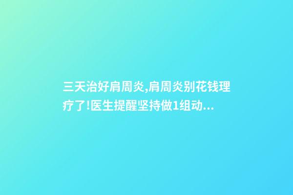 三天治好肩周炎,肩周炎别花钱理疗了!医生提醒坚持做1组动作-第1张-观点-玄机派
