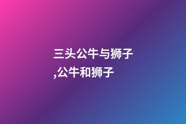 三头公牛与狮子,公牛和狮子-第1张-观点-玄机派