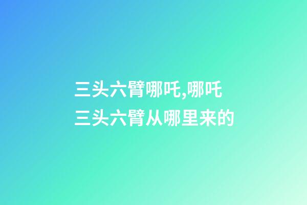 三头六臂哪吒,哪吒三头六臂从哪里来的-第1张-观点-玄机派