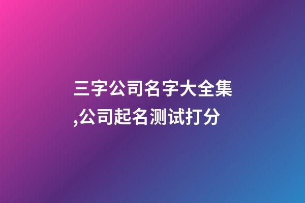 三字公司名字大全集,公司起名测试打分-第1张-公司起名-玄机派
