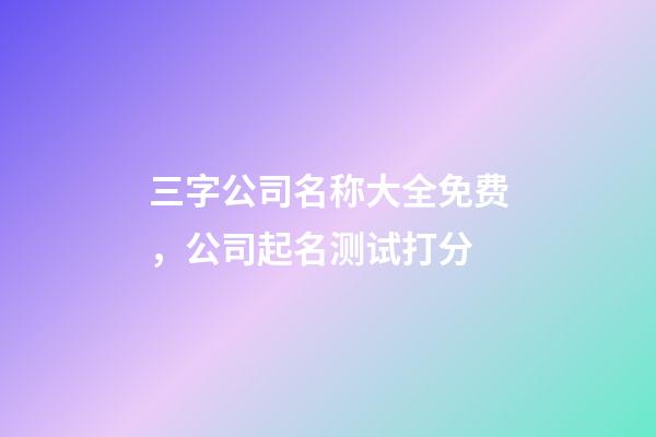 三字公司名称大全免费，公司起名测试打分