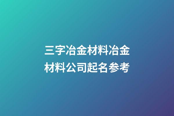 三字冶金材料冶金材料公司起名参考-第1张-公司起名-玄机派