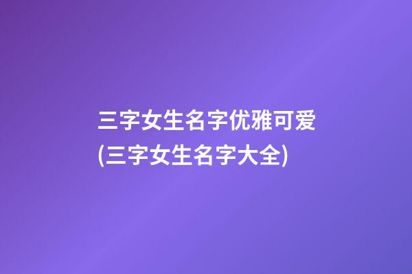 三字女生名字优雅可爱(三字女生名字大全)
