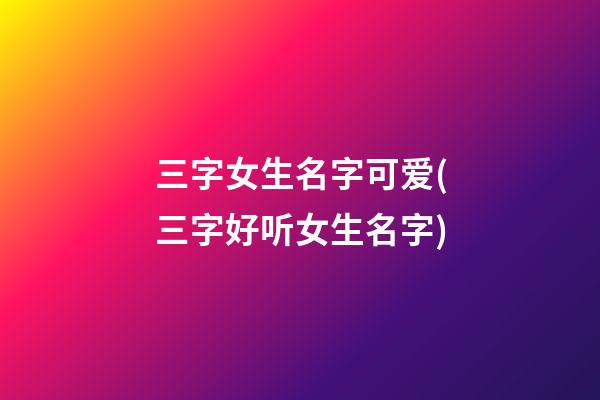 三字女生名字可爱(三字好听女生名字)