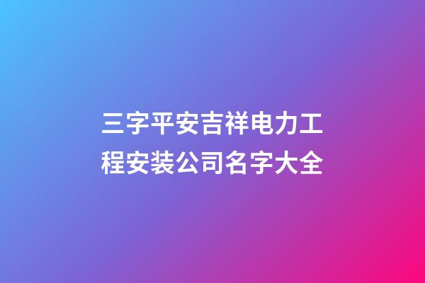 三字平安吉祥电力工程安装公司名字大全-第1张-公司起名-玄机派