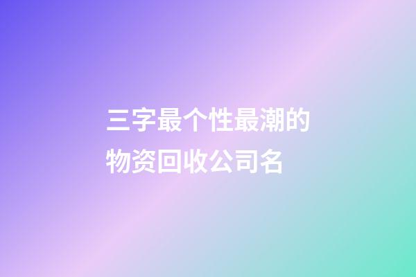 三字最个性最潮的物资回收公司名-第1张-公司起名-玄机派