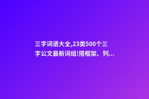 三字词语大全,23类500个三字公文最新词组!搭框架、列标题必备!-第1张-观点-玄机派