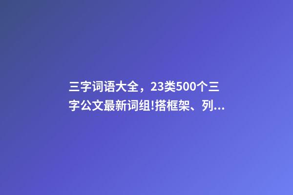 三字词语大全，23类500个三字公文最新词组!搭框架、列标题必备!-第1张-观点-玄机派