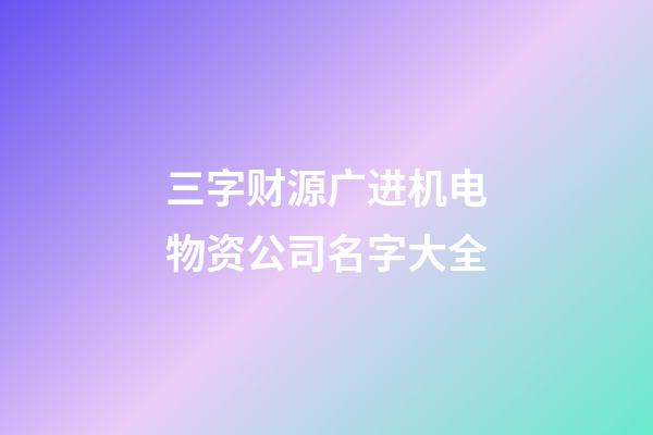 三字财源广进机电物资公司名字大全-第1张-公司起名-玄机派