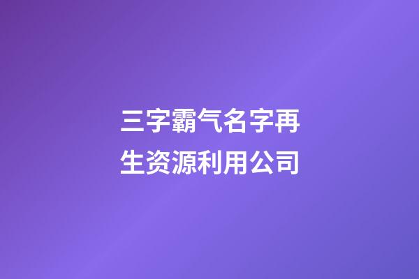 三字霸气名字再生资源利用公司-第1张-公司起名-玄机派