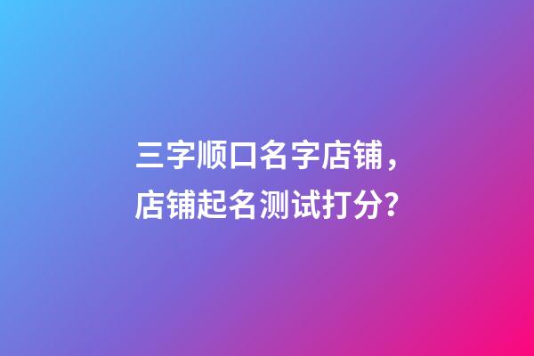 三字顺口名字店铺，店铺起名测试打分？-第1张-店铺起名-玄机派