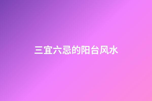 三宜六忌的阳台风水