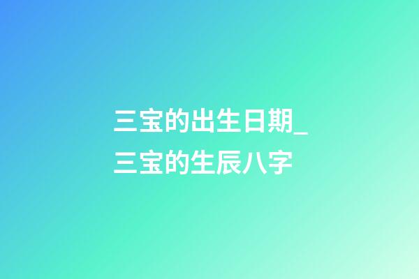 三宝的出生日期_三宝的生辰八字