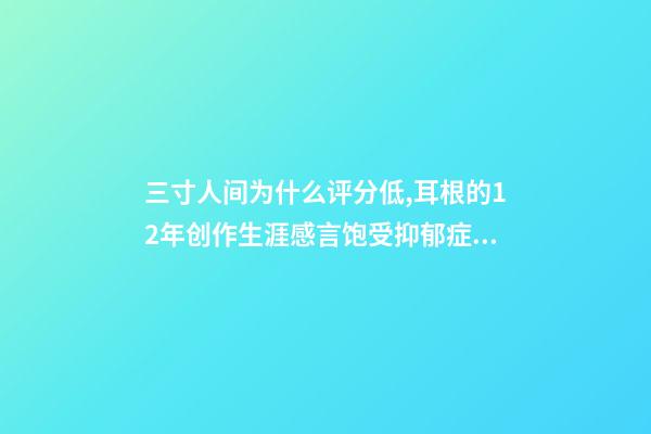 三寸人间为什么评分低,耳根的12年创作生涯感言饱受抑郁症困扰-第1张-观点-玄机派