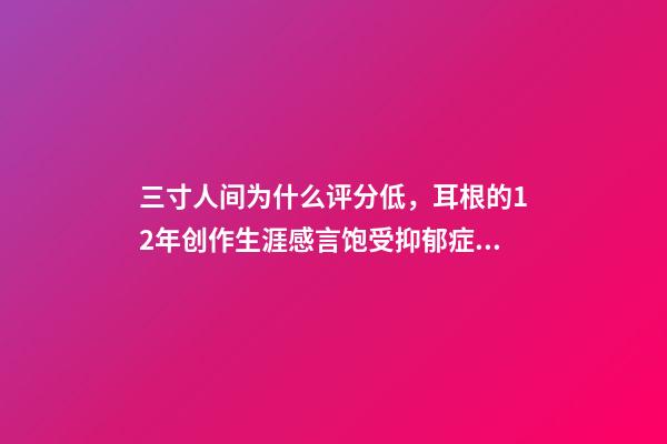 三寸人间为什么评分低，耳根的12年创作生涯感言饱受抑郁症困扰-第1张-观点-玄机派