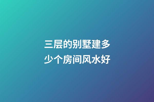 三层的别墅建多少个房间风水好