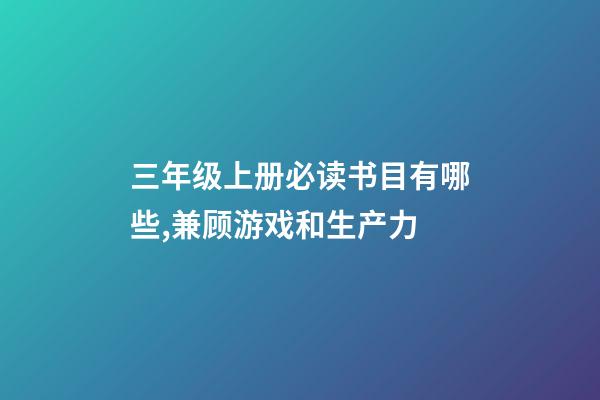 三年级上册必读书目有哪些,兼顾游戏和生产力-第1张-观点-玄机派
