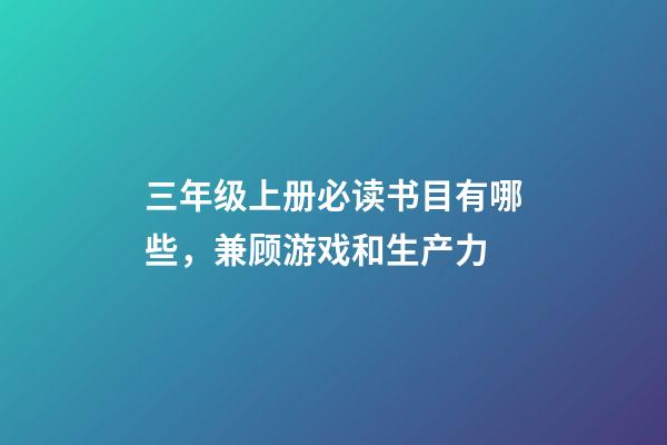 三年级上册必读书目有哪些，兼顾游戏和生产力-第1张-观点-玄机派