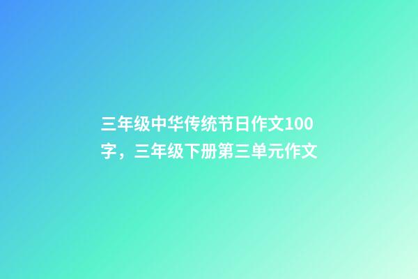 三年级中华传统节日作文100字，三年级下册第三单元作文-第1张-观点-玄机派