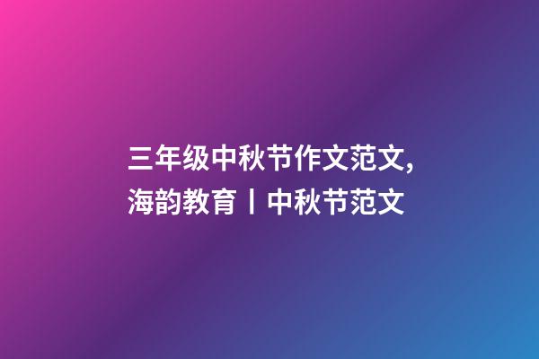 三年级中秋节作文范文,海韵教育丨中秋节范文(共10篇)-第1张-观点-玄机派