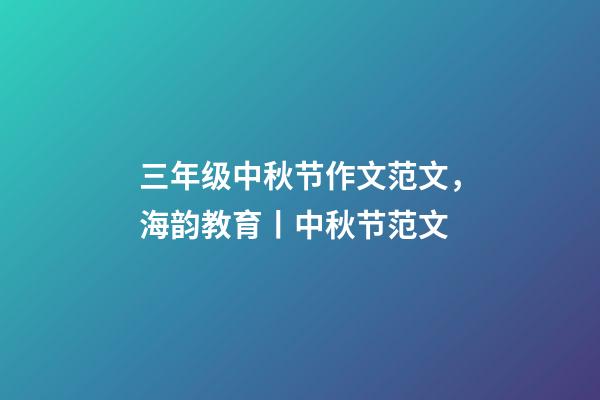 三年级中秋节作文范文，海韵教育丨中秋节范文(共10篇)-第1张-观点-玄机派