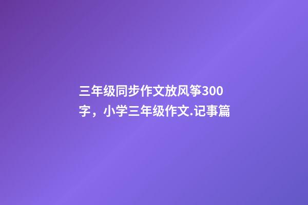三年级同步作文放风筝300字，小学三年级作文.记事篇(3)-第1张-观点-玄机派