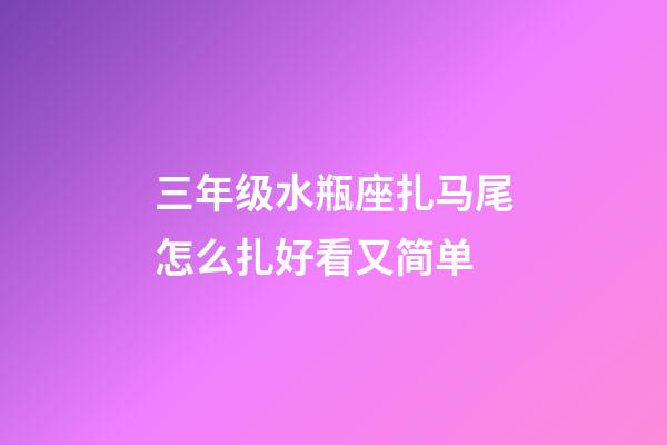 三年级水瓶座扎马尾怎么扎好看又简单-第1张-星座运势-玄机派