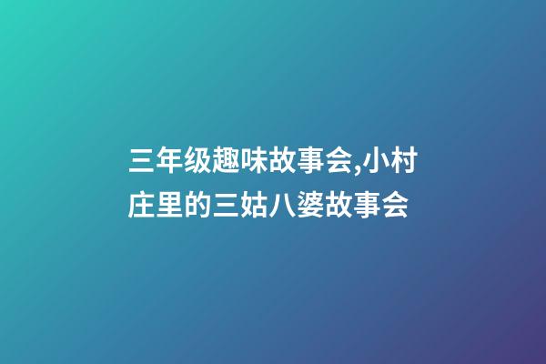 三年级趣味故事会,小村庄里的三姑八婆故事会-第1张-观点-玄机派