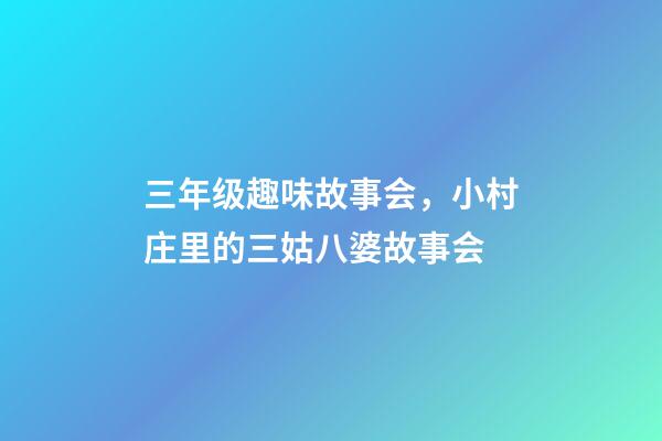 三年级趣味故事会，小村庄里的三姑八婆故事会-第1张-观点-玄机派
